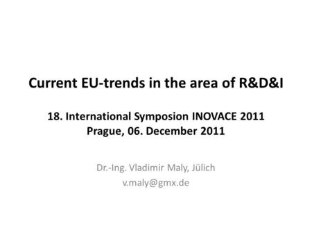 Current EU-trends in the area of R&D&I 18. International Symposion INOVACE 2011 Prague, 06. December 2011 Dr.-Ing. Vladimir Maly, Jülich