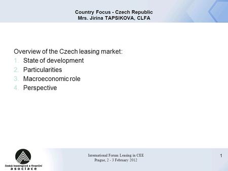 1 International Forum Leasing in CEE Prague, 2 - 3 February 2012 Country Focus - Czech Republic Mrs. Jirina TAPSIKOVA, CLFA Overview of the Czech leasing.