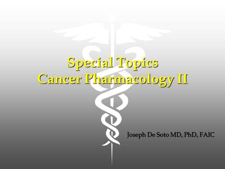 Special Topics Cancer Pharmacology II Joseph De Soto MD, PhD, FAIC.