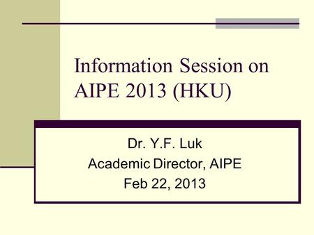 Information Session on AIPE 2013 (HKU) Dr. Y.F. Luk Academic Director, AIPE Feb 22, 2013.