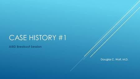 CASE HISTORY #1 AIBD Breakout Session Douglas C. Wolf, M.D.