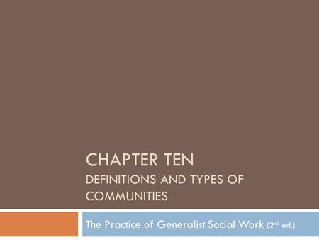 CHAPTER TEN DEFINITIONS AND TYPES OF COMMUNITIES The Practice of Generalist Social Work (2 nd ed.)