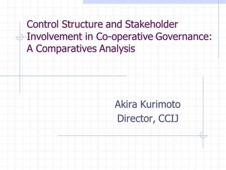 Control Structure and Stakeholder Involvement in Co-operative Governance: A Comparatives Analysis Akira Kurimoto Director, CCIJ.