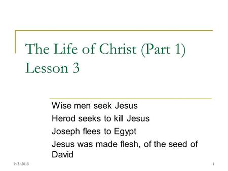 The Life of Christ (Part 1) Lesson 3 Wise men seek Jesus Herod seeks to kill Jesus Joseph flees to Egypt Jesus was made flesh, of the seed of David 19/8/2015.