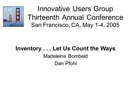 Innovative Users Group Thirteenth Annual Conference San Francisco, CA, May 1-4, 2005 Inventory... Let Us Count the Ways Madeleine Bombeld Dan Pfohl.