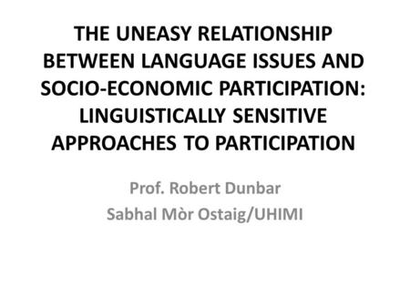 THE UNEASY RELATIONSHIP BETWEEN LANGUAGE ISSUES AND SOCIO-ECONOMIC PARTICIPATION: LINGUISTICALLY SENSITIVE APPROACHES TO PARTICIPATION Prof. Robert Dunbar.