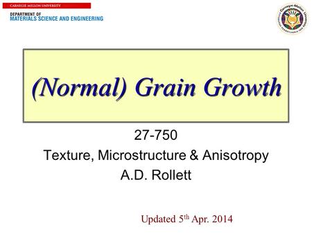 1 (Normal) Grain Growth 27-750 Texture, Microstructure & Anisotropy A.D. Rollett Updated 5 th Apr. 2014.