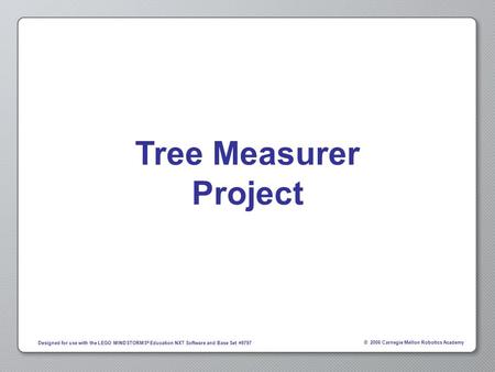 © 2006 Carnegie Mellon Robotics Academy Designed for use with the LEGO MINDSTORMS ® Education NXT Software and Base Set #9797 Tree Measurer Project.