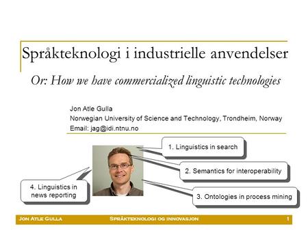 Jon Atle GullaSpråkteknologi og innovasjon1 Språkteknologi i industrielle anvendelser Or: How we have commercialized linguistic technologies 1. Linguistics.