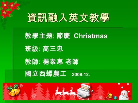 資訊融入英文教學 教學主題 : 節慶 Christmas 班級 : 高三忠 教師 : 楊素惠 老師 國立西螺農工 2009.12.