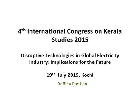 4 th International Congress on Kerala Studies 2015 Disruptive Technologies in Global Electricity Industry: Implications for the Future 19 th July 2015,