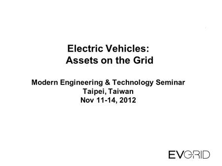 Electric Vehicles: Assets on the Grid Modern Engineering & Technology Seminar Taipei, Taiwan Nov 11-14, 2012.