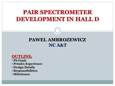 PAIR SPECTROMETER DEVELOPMENT IN HALL D PAWEL AMBROZEWICZ NC A&T OUTLINE : PS Goals PS Goals PrimEx Experience PrimEx Experience Design Details Design.