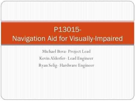 Michael Bova- Project Lead Kevin Alderfer- Lead Engineer Ryan Selig- Hardware Engineer P13015- Navigation Aid for Visually-Impaired.