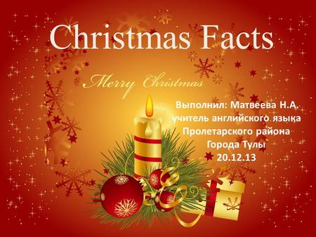 Christmas Facts Выполнил: Матвеева Н.А. учитель английского языка Пролетарского района Города Тулы 20.12.13.