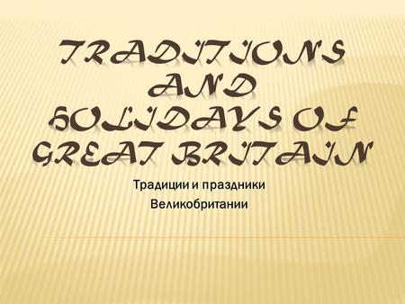 Традиции и праздники Великобритании. В ходе исследования темы мы выясним, как сберечь традиции??? Нужно ли это???