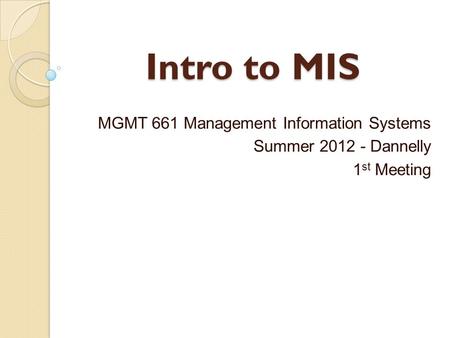 Intro to MIS MGMT 661 Management Information Systems Summer 2012 - Dannelly 1 st Meeting.