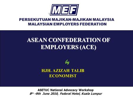 ASEAN CONFEDERATION OF EMPLOYERS (ACE) ASETUC National Advocacy Workshop 8 th -9th June 2010, Federal Hotel, Kuala Lumpur by HJH. AZIZAH TALIB ECONOMIST.