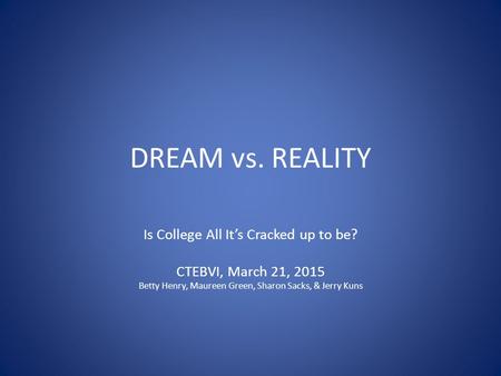 DREAM vs. REALITY Is College All It’s Cracked up to be? CTEBVI, March 21, 2015 Betty Henry, Maureen Green, Sharon Sacks, & Jerry Kuns.