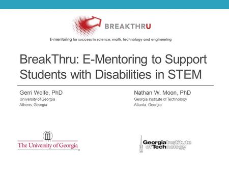 BreakThru: E-Mentoring to Support Students with Disabilities in STEM Gerri Wolfe, PhDNathan W. Moon, PhD University of GeorgiaGeorgia Institute of Technology.