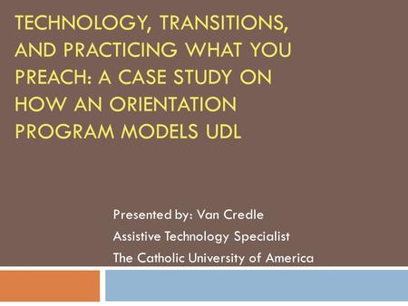 TECHNOLOGY, TRANSITIONS, AND PRACTICING WHAT YOU PREACH: A CASE STUDY ON HOW AN ORIENTATION PROGRAM MODELS UDL Presented by: Van Credle Assistive Technology.