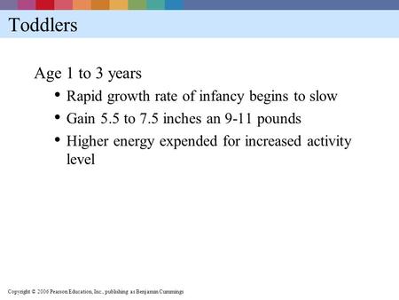 Copyright © 2006 Pearson Education, Inc., publishing as Benjamin Cummings Toddlers Age 1 to 3 years Rapid growth rate of infancy begins to slow Gain 5.5.