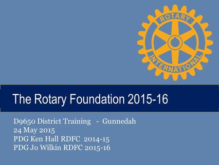 The Rotary Foundation 2015-16 D9650 District Training - Gunnedah 24 May 2015 PDG Ken Hall RDFC 2014-15 PDG Jo Wilkin RDFC 2015-16.