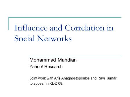 Influence and Correlation in Social Networks Mohammad Mahdian Yahoo! Research Joint work with Aris Anagnostopoulos and Ravi Kumar to appear in KDD’08.