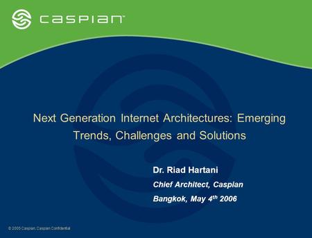 © 2005 Caspian. Caspian Confidential Next Generation Internet Architectures: Emerging Trends, Challenges and Solutions Dr. Riad Hartani Chief Architect,