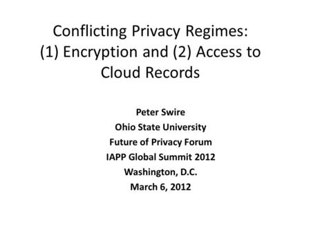 Conflicting Privacy Regimes: (1) Encryption and (2) Access to Cloud Records Peter Swire Ohio State University Future of Privacy Forum IAPP Global Summit.