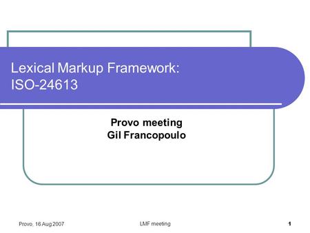 Provo, 16 Aug 2007 LMF meeting 1 Lexical Markup Framework: ISO-24613 Provo meeting Gil Francopoulo.
