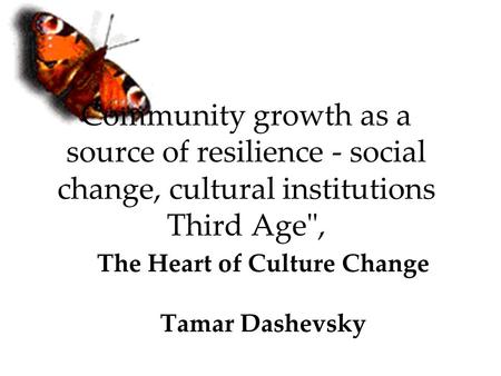 Community growth as a source of resilience - social change, cultural institutions Third Age, The Heart of Culture Change Tamar Dashevsky.