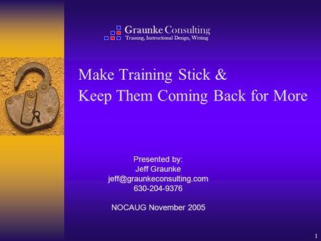 1 Make Training Stick & Keep Them Coming Back for More Presented by: Jeff Graunke 630-204-9376 NOCAUG November 2005 Graunke.