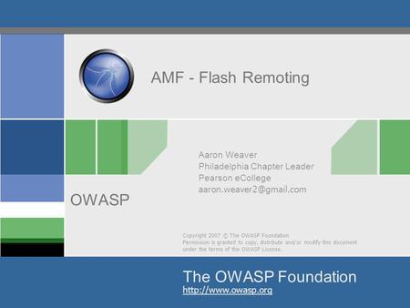 Copyright 2007 © The OWASP Foundation Permission is granted to copy, distribute and/or modify this document under the terms of the OWASP License. The OWASP.