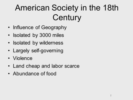 1 American Society in the 18th Century Influence of Geography Isolated by 3000 miles Isolated by wilderness Largely self-governing Violence Land cheap.