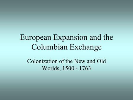 European Expansion and the Columbian Exchange Colonization of the New and Old Worlds, 1500 - 1763.