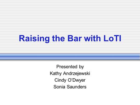 Raising the Bar with LoTI Presented by Kathy Andrzejewski Cindy O’Dwyer Sonia Saunders.