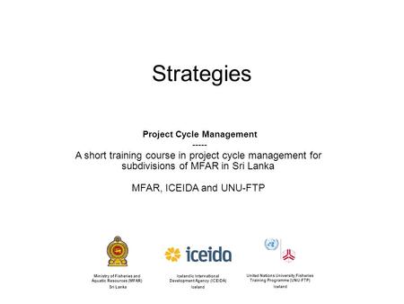 Strategies Project Cycle Management ----- A short training course in project cycle management for subdivisions of MFAR in Sri Lanka MFAR, ICEIDA and UNU-FTP.