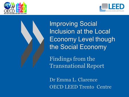 Improving Social Inclusion at the Local Economy Level though the Social Economy Findings from the Transnational Report Dr Emma L. Clarence OECD LEED Trento.