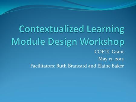 COETC Grant May 17, 2012 Facilitators: Ruth Brancard and Elaine Baker.