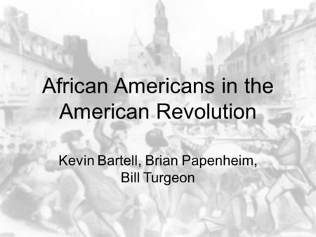 African Americans in the American Revolution Kevin Bartell, Brian Papenheim, Bill Turgeon.