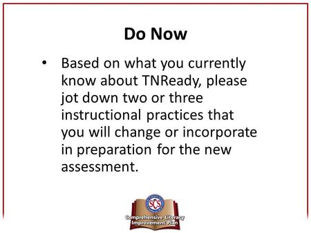 Do Now Based on what you currently know about TNReady, please jot down two or three instructional practices that you will change or incorporate in preparation.