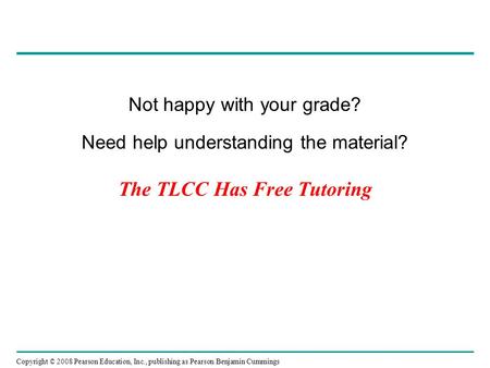 Copyright © 2008 Pearson Education, Inc., publishing as Pearson Benjamin Cummings The TLCC Has Free Tutoring Not happy with your grade? Need help understanding.