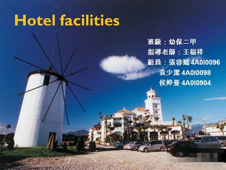 Hotel facilities 班級：幼保二甲 指導老師：王福祥 組員：張容嫣 4A0I0096 袁少潔 4A0I0098 侯婷曼 4A0I0904.