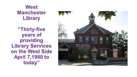 West Manchester Library “Thirty-five years of providing Library Services on the West Side April 7,1980 to today”