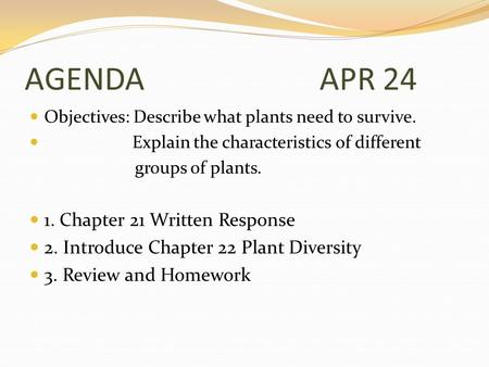 AGENDA APR 24 Objectives: Describe what plants need to survive. Explain the characteristics of different groups of plants. 1. Chapter 21 Written Response.