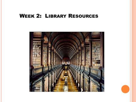 W EEK 2: L IBRARY R ESOURCES.