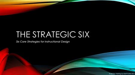 THE STRATEGIC SIX Six Core Strategies for Instructional Design In-service Training by Matt Foster 2013.