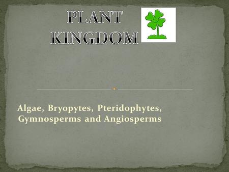 Algae, Bryopytes, Pteridophytes, Gymnosperms and Angiosperms