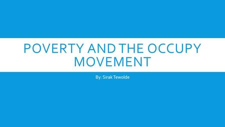 POVERTY AND THE OCCUPY MOVEMENT By: Sirak Tewolde.